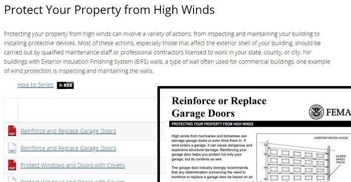 Screen capture of a protion of the Protect Your Property for High Winds webpage. Protecting your property from high winds can involve a variety of actions, from inspecting and maintaining your building to installing protective devices. Most of these actions, especially those that affect the exterior shell of your building, should be carried out be qualified maintenance staff or professional contractors licensed to work in your state, county, of city. For buildings wiht Exterior insulation Finishinf Systems (EIFS) walls, a type of wall often used for commercial buidings, one example of wint protectionis inspecting and maintaining the walls. Link for: How to Series RSS.  Three of the links on this webpage are included in theimage, PDF icon Reinforce  and Replace Garage Door, text icon Reinforce  and Replace Garage Door, and PDF icon Protect Windoes and Doors with Covers. A graphic overlay show the upper corner of the Reinforce or Replace Garage Doors, Protecting your property for high winds document.