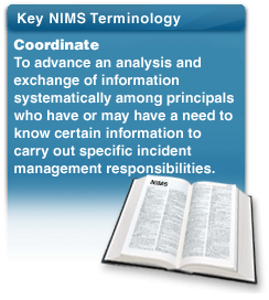 Key NIMS Terminology-Coordinate: To advance an analysis and exchange of information systematically among principals who have or may have a need to know certain information to carry out specific incident management responsibilities.