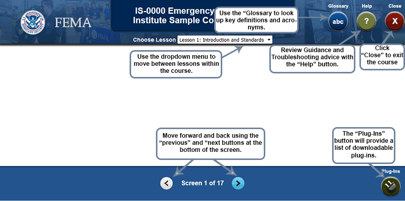Screen shot of course template with DHS Seal, FEMA logo, IS-0000 Emergency Management Institute Sample Course Template. Click close to exit the course; review guidance and troubleshooting advice with the help button; use the glossary to look up key definitions and acronyms; use the dropdown menu to move between lessons within the course; move forward and back using the previous and next buttons at the bottom of the screen; the plug-ins button will provide a list of downloadable plug-ins.