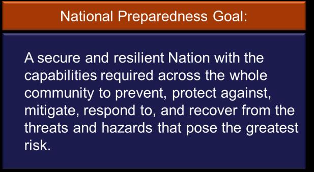 National Preparedness Goal: A secure and resilient Nation with the capabilities required across the whole community to prevent, protect against, mitigate, respond to, and recover from threats and hazards that pose the greatest risk.