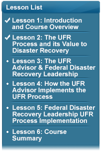 Lesson List with the following bullets:  (Checked) Lesson 1: Introduction and Course Overview; (Checked) Lesson 2: The UFR Process and its Value to Disaster Recovery; Lesson 3: UFR Advisor & Federal Disaster Recovery Leadership; Lesson 4: How the UFR Advisor Implements the UFR Process; Lesson 5: Federal Disaster Recovery Leadership UFR Process Implementation; Lesson 6: Course Summary