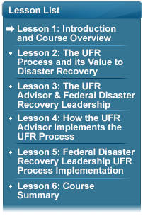 Lesson List with the following bullets: (Arrow Pointing To) Lesson 1: Introduction and Course Overview; Lesson 2: The UFR Process and its Value to Disaster Recovery; Lesson 3: UFR Advisor & Federal Disaster Recovery Leadership; Lesson 4: How the UFR Advisor Implements the UFR Process; Lesson 5: Federal Disaster Recovery Leadership UFR Process Implementation; Lesson 6: Course Summary