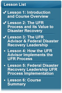 Lesson List with the following bullets:  (Checked) Lesson 1: Introduction and Course Overview; (Checked) Lesson 2: The UFR Process and its Value to Disaster Recovery; (Checked) Lesson 3: UFR Advisor & Federal Disaster Recovery Leadership; Lesson 4: How the UFR Advisor Implements the UFR Process; Lesson 5: Federal Disaster Recovery Leadership UFR Process Implementation; Lesson 6: Course Summary