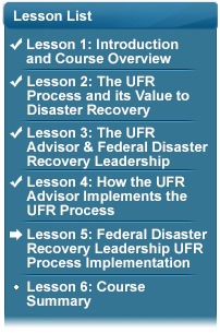 Lesson List with the following bullets:  (Checked) Lesson 1: Introduction and Course Overview; (Checked) Lesson 2: The UFR Process and its Value to Disaster Recovery; (Checked) Lesson 3: UFR Advisor & Federal Disaster Recovery Leadership; (Checked) Lesson 4: How the UFR Advisor Implements the UFR Process; (Arrow Pointing To) Lesson 5: Federal Disaster Recovery Leadership UFR Process Implementation; Lesson 6: Course Summary