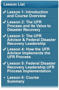 Lesson List with the following bullets:  (Checked) Lesson 1: Introduction and Course Overview; (Checked) Lesson 2: The UFR Process and its Value to Disaster Recovery; (Checked) Lesson 3: UFR Advisor & Federal Disaster Recovery Leadership; (Checked) Lesson 4: How the UFR Advisor Implements the UFR Process; (Checked) Lesson 5: Federal Disaster Recovery Leadership UFR Process Implementation; Lesson 6: Course Summary