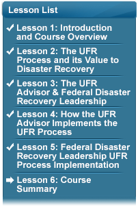 Lesson List with the following bullets:  (Checked) Lesson 1: Introduction and Course Overview; (Checked) Lesson 2: The UFR Process and its Value to Disaster Recovery; (Checked) Lesson 3: UFR Advisor & Federal Disaster Recovery Leadership; (Checked) Lesson 4: How the UFR Advisor Implements the UFR Process; (Checked) Lesson 5: Federal Disaster Recovery Leadership UFR Process Implementation; (Arrow Pointing To) Lesson 6: Course Summary