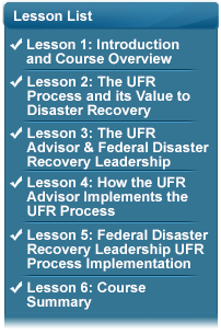 Lesson List with the following bullets:  (Checked) Lesson 1: Introduction and Course Overview; (Checked) Lesson 2: The UFR Process and its Value to Disaster Recovery; (Checked) Lesson 3: UFR Advisor & Federal Disaster Recovery Leadership; (Checked) Lesson 4: How the UFR Advisor Implements the UFR Process; (Checked) Lesson 5: Federal Disaster Recovery Leadership UFR Process Implementation; (Checked) Lesson 6: Course Summary