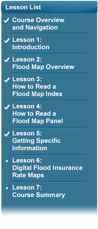 Introduction complete, Lesson 2: Flood Map Overview complete, Lesson 3: How to Read a Flood Map Index complete, Lesson 4: How to Read a Flood Map Panel complete, Lesson 5: Getting Specific Information complete, Lesson 6: Digital Flood Insurance Rate Maps, Lesson 7: Course Summary