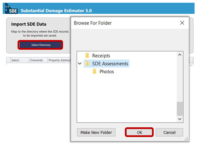 Collage of partially obscured Import SDE Data screen with Select Directory button emphasized and Browse for Folder window with SDE Assessments folder highlighted and OK button emphasized. Foreground: Window title: Browse for Folder (red X close icon) Computer folder list with SDE Assessments folder highlighted. Below: Buttons: Make New Folder, (emphasized) OK, and Cancel. Background: Partially obscured Import SDE Data screen: Top: Software title: (SDE logo) Substantial Damage Estimator 3.0. Below: Main Toolbar tabs Main Menu, File, Tools, Custom Fields, Database Functions, Import/Export, Reports, Help. Below: (SDE logo) Substantial Damage Estimator 3.0. Screen title: Import SDE Data. Directions: Map to the directory where the SDE records to be imported are saved. (emphasized) Select Directory button. Below: partially obscured table with the following visible headings: Select, Overwrite, Property address.