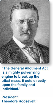 President Theodore Roosevelt with Text that reads: "The General Allotment Act is a mighty pulverizing engine to break up the tribal mass. It acts directly upon the family and individual." - President Theodore Roosevelt