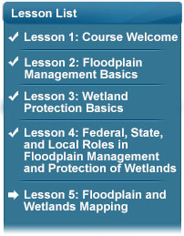 Lesson list: Topics covered are Course welcome, Floodplain Management Basics, and Wetland Protection Basics, and Federal, State, and Local Roles in Floodplain Management and Protection of Wetlands.  Next topic will be Floodplain and Wetlands Mapping.