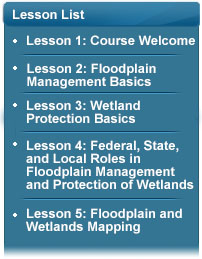 Lesson list: Course Welcome; Floodplain Management Basics; Wetland Protection Basics; Federal, State, and Local Roles in Floodplain Management and Protection of Wetlands; Floodplain and Wetlands Mapping