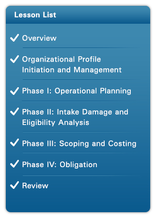 Course Lesson List: Complete: Overview, Organizational Profile Initiation and Management, Phase I: Operational Planning, Phase II: Damage Intake and Eligibility Analysis, Phase III: Scoping and Costing, Phase IV: Obligation, Review